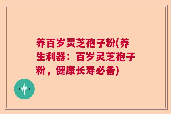 养百岁灵芝孢子粉(养生利器:百岁灵芝孢子粉,健康长寿必备) 养百岁灵芝孢子粉(养生利器:百岁灵芝孢子粉,健康长寿必备)