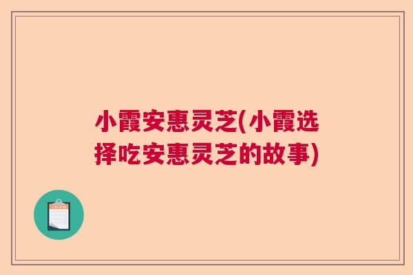 小霞安惠灵芝(小霞选择吃安惠灵芝的故事) 小霞安惠灵芝(小霞选择吃安惠灵芝的故事)