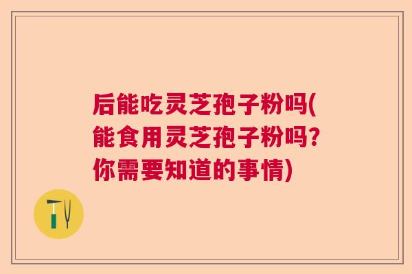后能吃灵芝孢子粉吗(能食用灵芝孢子粉吗?你需要知道的事情) 后能吃灵芝孢子粉吗(能食用灵芝孢子粉吗?你需要知道的事情)