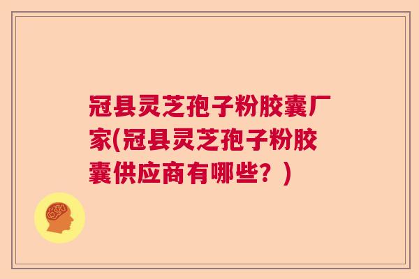 冠县灵芝孢子粉胶囊厂家(冠县灵芝孢子粉胶囊供应商有哪些?) 冠县灵芝孢子粉胶囊厂家(冠县灵芝孢子粉胶囊供应商有哪些?)