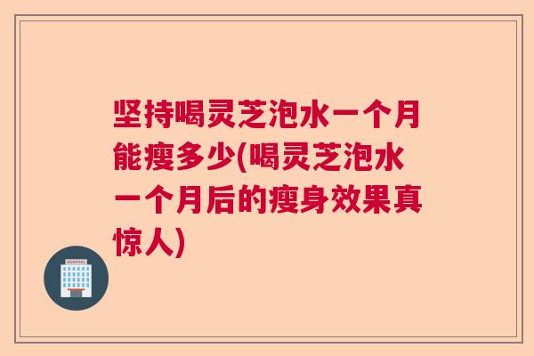 坚持喝灵芝泡水一个月能瘦多少(喝灵芝泡水一个月后的瘦身效果真惊人) 坚持喝灵芝泡水一个月能瘦多少(喝灵芝泡水一个月后的瘦身效果真惊人)