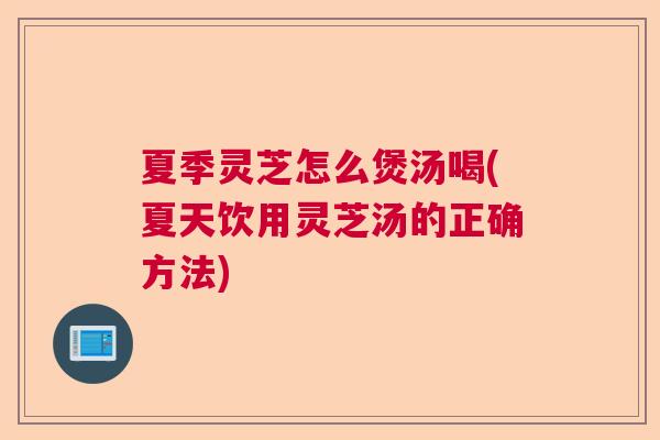 夏季灵芝怎么煲汤喝(夏天饮用灵芝汤的正确方法)