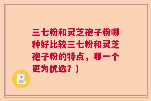 三七粉和灵芝孢子粉哪种好比较三七粉和灵芝孢子粉的特点,哪一个更为优选?) 三七粉和灵芝孢子粉哪种好比较三七粉和灵芝孢子粉的特点,哪一个更为优选?)