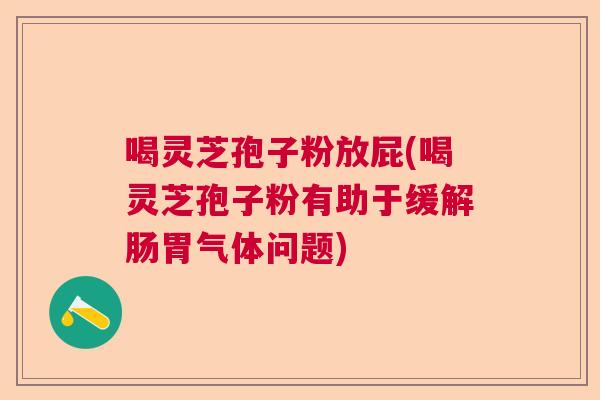 喝灵芝孢子粉放屁(喝灵芝孢子粉有助于缓解肠胃气体问题)