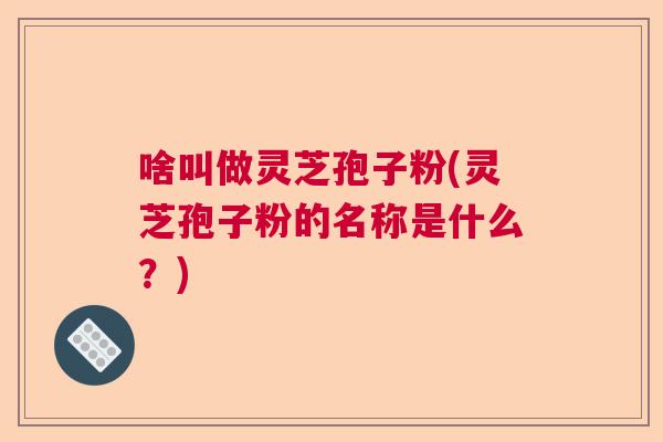啥叫做灵芝孢子粉(灵芝孢子粉的名称是什么?) 啥叫做灵芝孢子粉(灵芝孢子粉的名称是什么?)