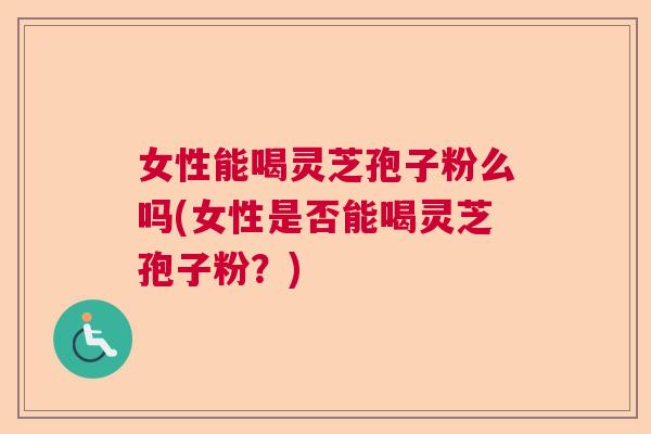 女性能喝灵芝孢子粉么吗(女性是否能喝灵芝孢子粉?) 女性能喝灵芝孢子粉么吗(女性是否能喝灵芝孢子粉?)