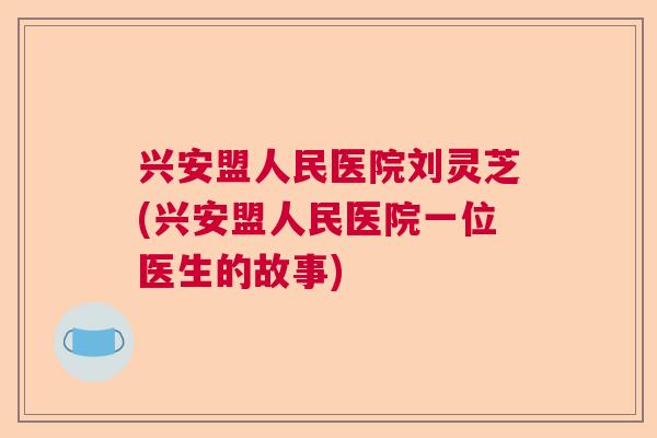 兴安盟人民医院刘灵芝(兴安盟人民医院一位医生的故事) 兴安盟人民医院刘灵芝(兴安盟人民医院一位医生的故事)
