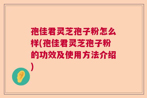 孢佳君灵芝孢子粉怎么样(孢佳君灵芝孢子粉的功效及使用方法介绍) 孢佳君灵芝孢子粉怎么样(孢佳君灵芝孢子粉的功效及使用方法介绍)