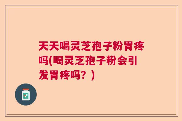天天喝灵芝孢子粉胃疼吗(喝灵芝孢子粉会引发胃疼吗?) 天天喝灵芝孢子粉胃疼吗(喝灵芝孢子粉会引发胃疼吗?)