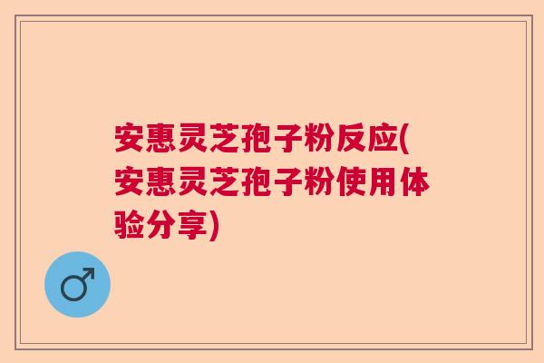 安惠灵芝孢子粉反应(安惠灵芝孢子粉使用体验分享) 安惠灵芝孢子粉反应(安惠灵芝孢子粉使用体验分享)