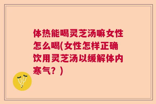 体热能喝灵芝汤嘛女性怎么喝(女性怎样正确饮用灵芝汤以缓解体内寒气?) 体热能喝灵芝汤嘛女性怎么喝(女性怎样正确饮用灵芝汤以缓解体内寒气?)