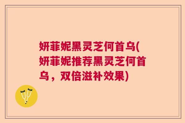 妍菲妮黑灵芝何首乌(妍菲妮推荐黑灵芝何首乌,双倍滋补效果) 妍菲妮黑灵芝何首乌(妍菲妮推荐黑灵芝何首乌,双倍滋补效果)