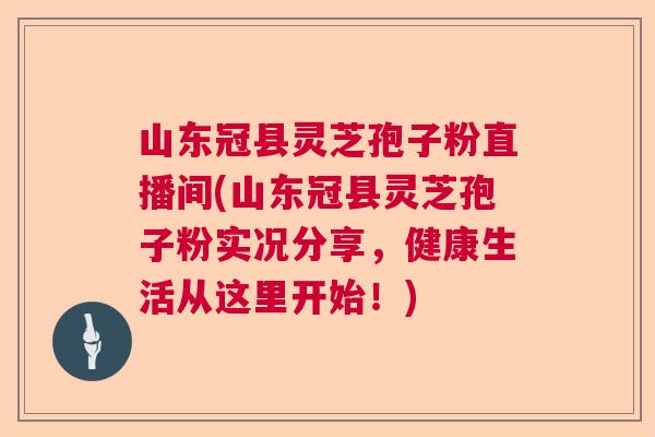 山东冠县灵芝孢子粉直播间(山东冠县灵芝孢子粉实况分享,健康生活从这里开始!) 山东冠县灵芝孢子粉直播间(山东冠县灵芝孢子粉实况分享,健康生活从这里开始!)