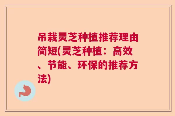 吊栽灵芝种植推荐理由简短(灵芝种植:高效、节能、环保的推荐方法) 吊栽灵芝种植推荐理由简短(灵芝种植:高效、节能、环保的推荐方法)