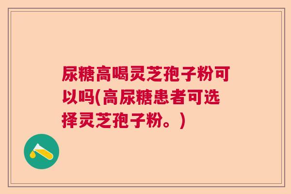 尿糖高喝灵芝孢子粉可以吗(高尿糖患者可选择灵芝孢子粉。) 尿糖高喝灵芝孢子粉可以吗(高尿糖患者可选择灵芝孢子粉。)
