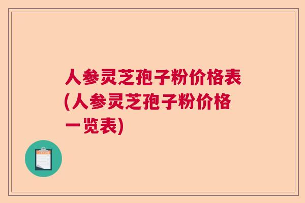 人参灵芝孢子粉价格表(人参灵芝孢子粉价格一览表) 人参灵芝孢子粉价格表(人参灵芝孢子粉价格一览表)