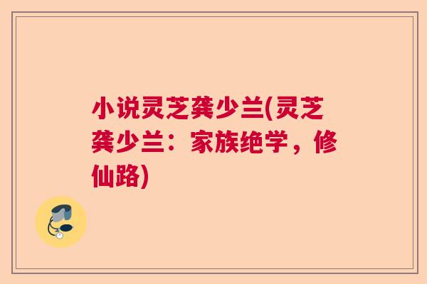 小说灵芝龚少兰(灵芝龚少兰:家族绝学,修仙路) 小说灵芝龚少兰(灵芝龚少兰:家族绝学,修仙路)