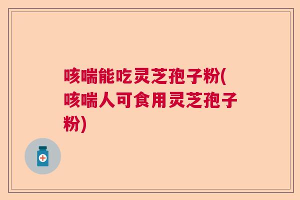 咳喘能吃灵芝孢子粉(咳喘人可食用灵芝孢子粉) 咳喘能吃灵芝孢子粉(咳喘人可食用灵芝孢子粉)