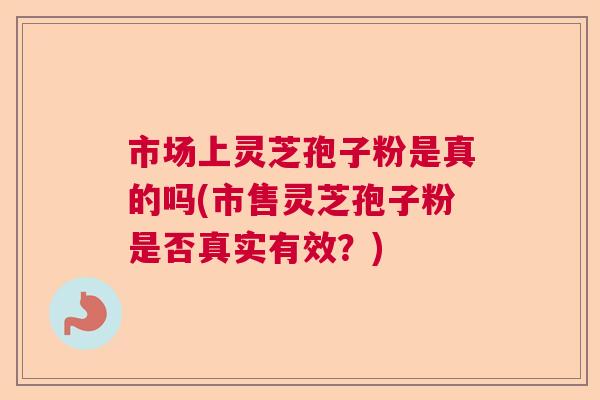 市场上灵芝孢子粉是真的吗(市售灵芝孢子粉是否真实有效?) 市场上灵芝孢子粉是真的吗(市售灵芝孢子粉是否真实有效?)