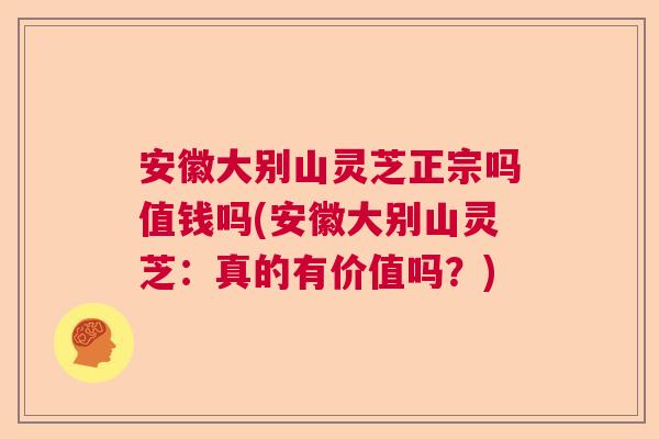 安徽大别山灵芝正宗吗值钱吗(安徽大别山灵芝:真的有价值吗?) 安徽大别山灵芝正宗吗值钱吗(安徽大别山灵芝:真的有价值吗?)
