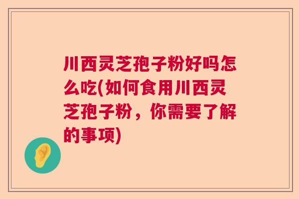 川西灵芝孢子粉好吗怎么吃(如何食用川西灵芝孢子粉,你需要了解的事项) 川西灵芝孢子粉好吗怎么吃(如何食用川西灵芝孢子粉,你需要了解的事项)
