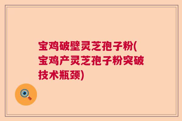 宝鸡破壁灵芝孢子粉(宝鸡产灵芝孢子粉突破技术瓶颈) 宝鸡破壁灵芝孢子粉(宝鸡产灵芝孢子粉突破技术瓶颈)