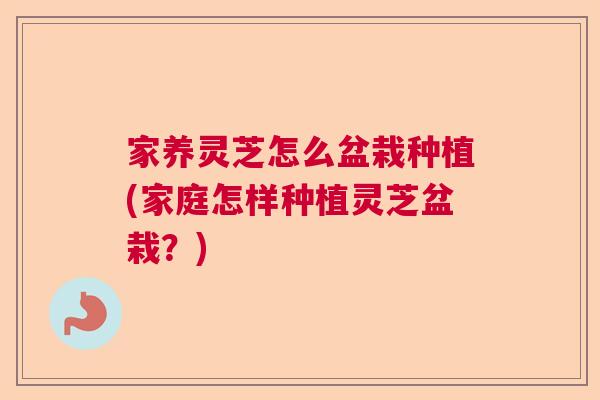 家养灵芝怎么盆栽种植(家庭怎样种植灵芝盆栽?) 家养灵芝怎么盆栽种植(家庭怎样种植灵芝盆栽?)