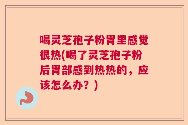 喝灵芝孢子粉胃里感觉很热(喝了灵芝孢子粉后胃部感到热热的,应该怎么办?) 喝灵芝孢子粉胃里感觉很热(喝了灵芝孢子粉后胃部感到热热的,应该怎么办?)