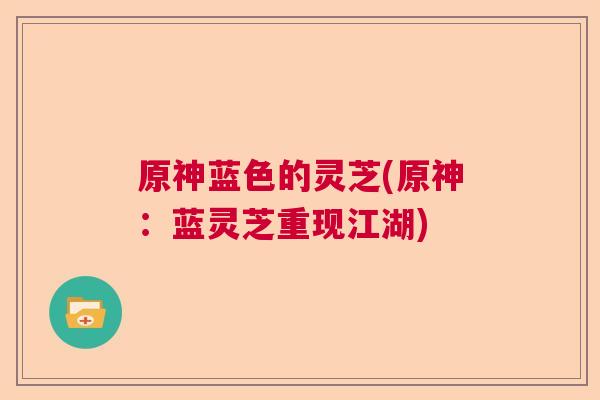 原神蓝色的灵芝(原神:蓝灵芝重现江湖) 原神蓝色的灵芝(原神:蓝灵芝重现江湖)