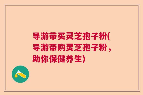 导游带买灵芝孢子粉(导游带购灵芝孢子粉,助你保健养生) 导游带买灵芝孢子粉(导游带购灵芝孢子粉,助你保健养生)