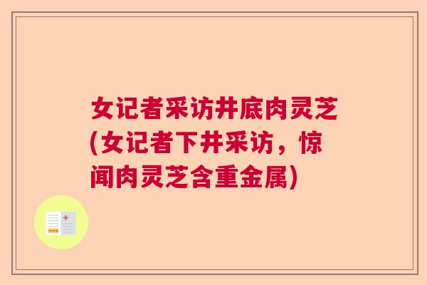 女记者采访井底肉灵芝(女记者下井采访,惊闻肉灵芝含重金属) 女记者采访井底肉灵芝(女记者下井采访,惊闻肉灵芝含重金属)