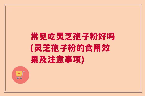 常见吃灵芝孢子粉好吗(灵芝孢子粉的食用效果及注意事项) 常见吃灵芝孢子粉好吗(灵芝孢子粉的食用效果及注意事项)