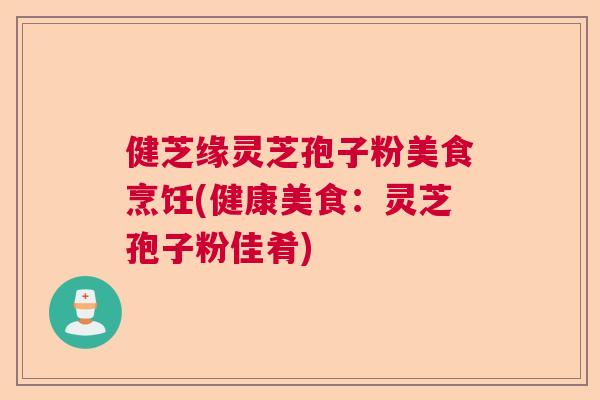 健芝缘灵芝孢子粉美食烹饪(健康美食:灵芝孢子粉佳肴) 健芝缘灵芝孢子粉美食烹饪(健康美食:灵芝孢子粉佳肴)
