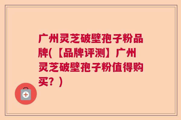 广州灵芝破壁孢子粉品牌(【品牌评测】广州灵芝破壁孢子粉值得购买?) 广州灵芝破壁孢子粉品牌(【品牌评测】广州灵芝破壁孢子粉值得购买?)