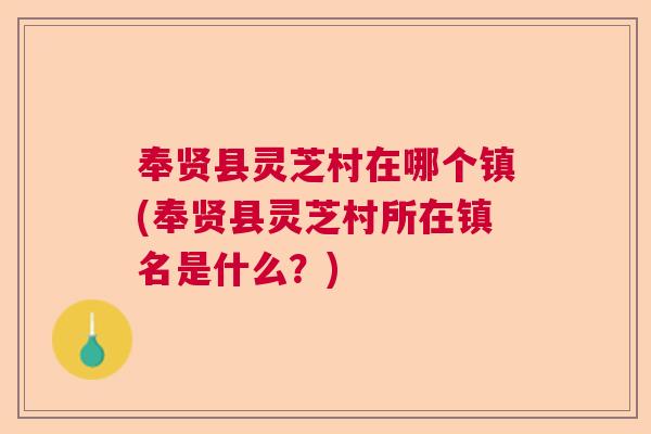 奉贤县灵芝村在哪个镇(奉贤县灵芝村所在镇名是什么?) 奉贤县灵芝村在哪个镇(奉贤县灵芝村所在镇名是什么?)