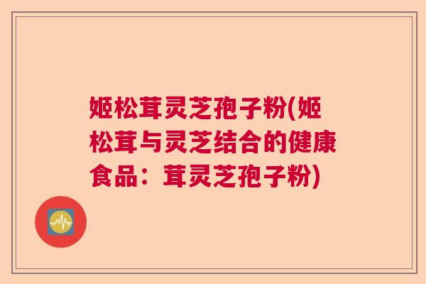 姬松茸灵芝孢子粉(姬松茸与灵芝结合的健康食品:茸灵芝孢子粉) 姬松茸灵芝孢子粉(姬松茸与灵芝结合的健康食品:茸灵芝孢子粉)