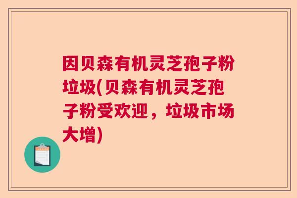 因贝森有机灵芝孢子粉垃圾(贝森有机灵芝孢子粉受欢迎,垃圾市场大增) 因贝森有机灵芝孢子粉垃圾(贝森有机灵芝孢子粉受欢迎,垃圾市场大增)