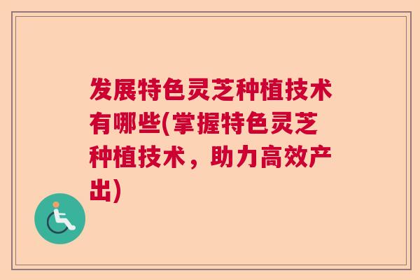 发展特色灵芝种植技术有哪些(掌握特色灵芝种植技术,助力高效产出) 发展特色灵芝种植技术有哪些(掌握特色灵芝种植技术,助力高效产出)