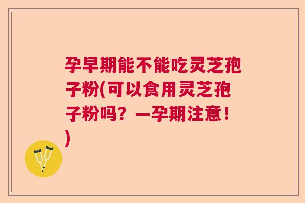孕早期能不能吃灵芝孢子粉(可以食用灵芝孢子粉吗?—孕期注意!) 孕早期能不能吃灵芝孢子粉(可以食用灵芝孢子粉吗?—孕期注意!)