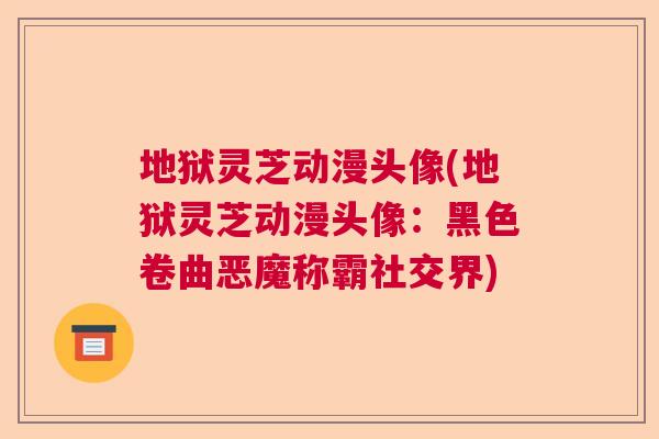 地狱灵芝动漫头像(地狱灵芝动漫头像:黑色卷曲恶魔称霸社交界) 地狱灵芝动漫头像(地狱灵芝动漫头像:黑色卷曲恶魔称霸社交界)