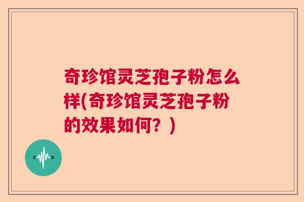 奇珍馆灵芝孢子粉怎么样(奇珍馆灵芝孢子粉的效果如何?) 奇珍馆灵芝孢子粉怎么样(奇珍馆灵芝孢子粉的效果如何?)