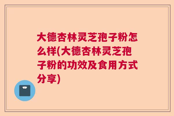 大德杏林灵芝孢子粉怎么样(大德杏林灵芝孢子粉的功效及食用方式分享) 大德杏林灵芝孢子粉怎么样(大德杏林灵芝孢子粉的功效及食用方式分享)