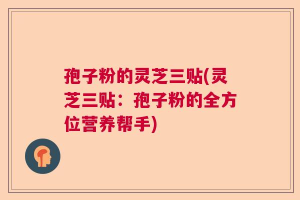 孢子粉的灵芝三贴(灵芝三贴：孢子粉的全方位营养帮手)