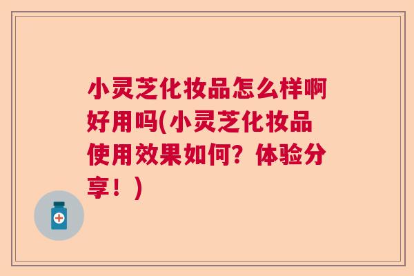 小灵芝化妆品怎么样啊好用吗(小灵芝化妆品使用效果如何?体验分享!) 小灵芝化妆品怎么样啊好用吗(小灵芝化妆品使用效果如何?体验分享!)