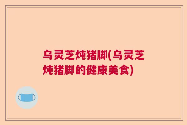 乌灵芝炖猪脚(乌灵芝炖猪脚的健康美食) 乌灵芝炖猪脚(乌灵芝炖猪脚的健康美食)