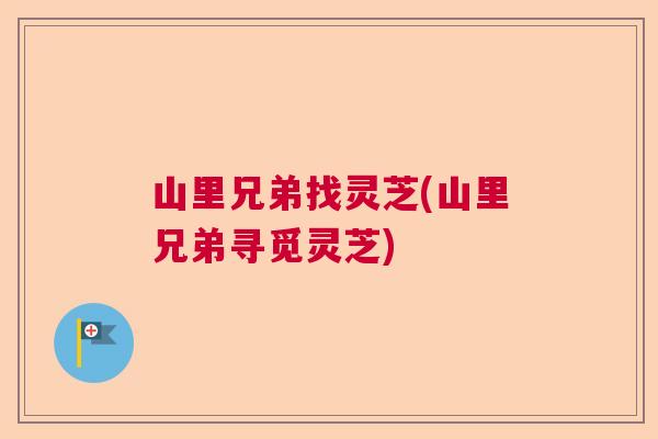 山里兄弟找灵芝(山里兄弟寻觅灵芝)