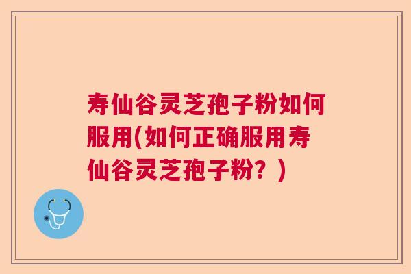 寿仙谷灵芝孢子粉如何服用(如何正确服用寿仙谷灵芝孢子粉?) 寿仙谷灵芝孢子粉如何服用(如何正确服用寿仙谷灵芝孢子粉?)