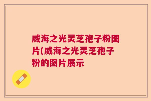 威海之光灵芝孢子粉图片(威海之光灵芝孢子粉的图片展示 威海之光灵芝孢子粉图片(威海之光灵芝孢子粉的图片展示