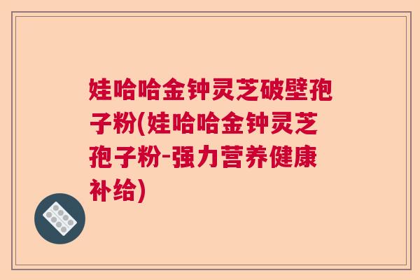 娃哈哈金钟灵芝破壁孢子粉(娃哈哈金钟灵芝孢子粉-强力营养健康补给) 娃哈哈金钟灵芝破壁孢子粉(娃哈哈金钟灵芝孢子粉-强力营养健康补给)