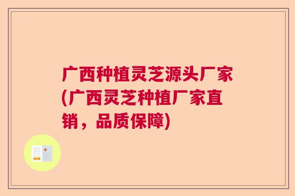 广西种植灵芝源头厂家(广西灵芝种植厂家直销，品质保障)